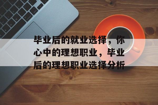 毕业后的就业选择，你心中的理想职业，毕业后的理想职业选择分析
