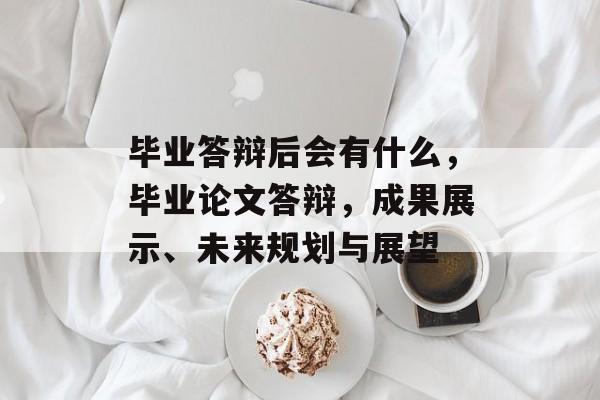 毕业答辩后会有什么,毕业论文答辩,成果展示、未来规划与展望 毕业答辩后会有什么,毕业论文答辩,成果展示、未来规划与展望