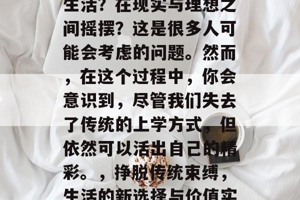 毕业后的你有什么样的生活？在现实与理想之间摇摆？这是很多人可能会考虑的问题。然而，在这个过程中，你会意识到，尽管我们失去了传统的上学方式，但依然可以活出自己的精彩。，挣脱传统束缚，生活的新选择与价值实现