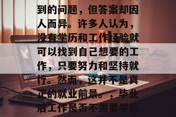 毕业后的工作不用考试吗？这是一个经常被问到的问题，但答案却因人而异。许多人认为，没有学历和工作经验就可以找到自己想要的工作，只要努力和坚持就行。然而，这并不是真正的就业前景。，毕业后工作是否不需要学历或工作经验？答案因人而异