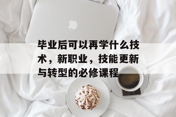 毕业后可以再学什么技术，新职业，技能更新与转型的必修课程