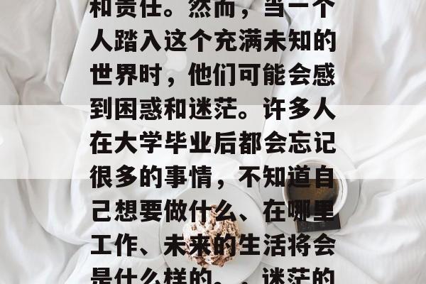 毕业，是一个重要的决定，它代表着新的开始和责任。然而，当一个人踏入这个充满未知的世界时，他们可能会感到困惑和迷茫。许多人在大学毕业后都会忘记很多的事情，不知道自己想要做什么、在哪里工作、未来的生活将会是什么样的。，迷茫的毕业生，如何应对大学生活中的困惑与迷茫？