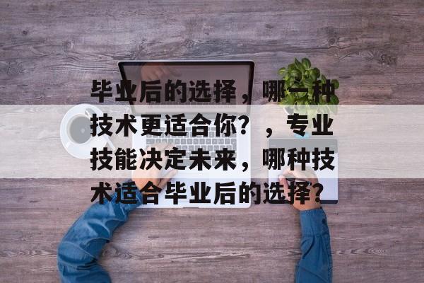 毕业后的选择,哪一种技术更适合你?,专业技能决定未来,哪种技术适合毕业后的选择? 毕业后的选择,哪一种技术更适合你?,专业技能决定未来,哪种技术适合毕业后的选择?