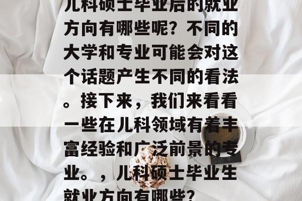 儿科硕士毕业后的就业方向有哪些呢?不同的大学和专业可能会对这个话题产生不同的看法。接下来,我们来看看一些在儿科领域有着丰富经验和广泛前景的专业。,儿科硕士毕业生就业方向有哪些? 儿科硕士毕业后的就业方向有哪些呢?不同的大学和专业可能会对这个话题产生不同的看法。接下来,我们来看看一些在儿科领域有着丰富经验和广泛前景的专业。,儿科硕士毕业生就业方向有哪些?