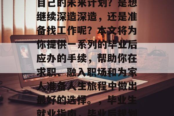 毕业后的你是否还清楚自己的未来计划？是想继续深造深造，还是准备找工作呢？本文将为你提供一系列的毕业后应办的手续，帮助你在求职、融入职场和为家人准备人生旅程中做出最好的选择。，毕业生就业指南，毕业后规划及必备手续