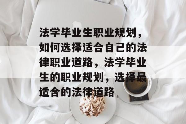 法学毕业生职业规划,如何选择适合自己的法律职业道路,法学毕业生的职业规划,选择最适合的法律道路 法学毕业生职业规划,如何选择适合自己的法律职业道路,法学毕业生的职业规划,选择最适合的法律道路