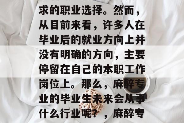 麻醉专业毕业后，在医疗领域工作是许多人追求的职业选择。然而，从目前来看，许多人在毕业后的就业方向上并没有明确的方向，主要停留在自己的本职工作岗位上。那么，麻醉专业的毕业生未来会从事什么行业呢？，麻醉专业毕业后在哪些行业工作？