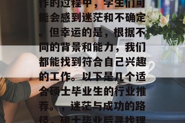 硕士毕业后，在选择工作的过程中，学生们可能会感到迷茫和不确定。但幸运的是，根据不同的背景和能力，我们都能找到符合自己兴趣的工作。以下是几个适合硕士毕业生的行业推荐。，迷茫与成功的路径，硕士毕业后寻找理想工作的建议
