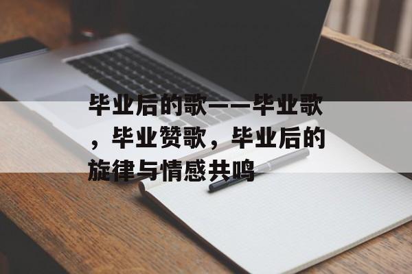 毕业后的歌——毕业歌，毕业赞歌，毕业后的旋律与情感共鸣