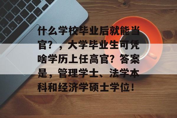 什么学校毕业后就能当官?,大学毕业生可凭啥学历上任高官?答案是,管理学士、法学本科和经济学硕士学位! 什么学校毕业后就能当官?,大学毕业生可凭啥学历上任高官?答案是,管理学士、法学本科和经济学硕士学位!