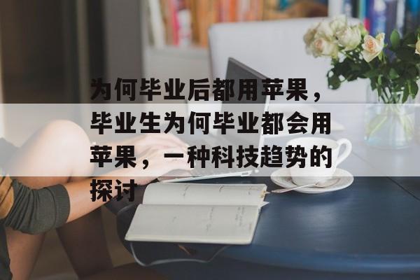 为何毕业后都用苹果，毕业生为何毕业都会用苹果，一种科技趋势的探讨