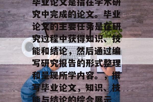 毕业论文是指在学术研究中完成的论文。毕业论文的主要任务是在研究过程中获得知识、技能和结论，然后通过编写研究报告的形式整理和呈现所学内容。，撰写毕业论文，知识、技能与结论的综合展示
