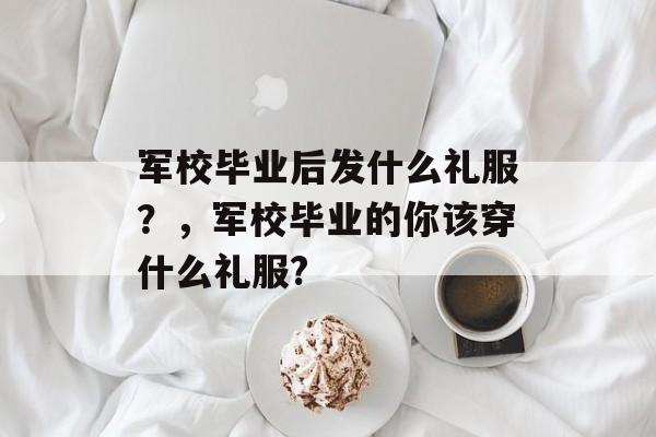 军校毕业后发什么礼服？，军校毕业的你该穿什么礼服?