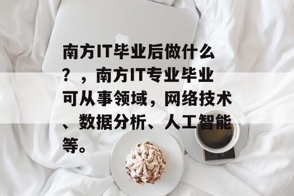 南方IT毕业后做什么?,南方IT专业毕业可从事领域,网络技术、数据分析、人工智能等。 南方IT毕业后做什么?,南方IT专业毕业可从事领域,网络技术、数据分析、人工智能等。