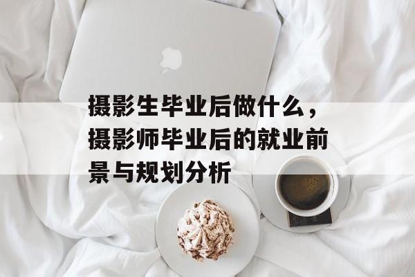 摄影生毕业后做什么，摄影师毕业后的就业前景与规划分析