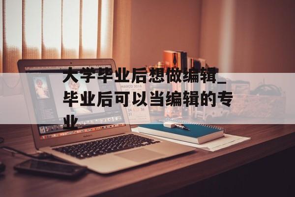 大学毕业后想做编辑_毕业后可以当编辑的专业
