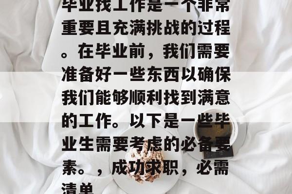 毕业找工作是一个非常重要且充满挑战的过程。在毕业前，我们需要准备好一些东西以确保我们能够顺利找到满意的工作。以下是一些毕业生需要考虑的必备要素。，成功求职，必需清单