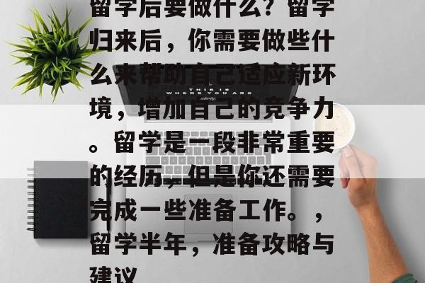 留学后要做什么？留学归来后，你需要做些什么来帮助自己适应新环境，增加自己的竞争力。留学是一段非常重要的经历，但是你还需要完成一些准备工作。，留学半年，准备攻略与建议