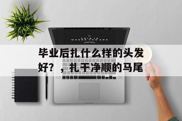 毕业后扎什么样的头发好？，扎干净顺的马尾