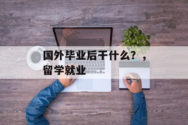 国外毕业后干什么？，留学就业