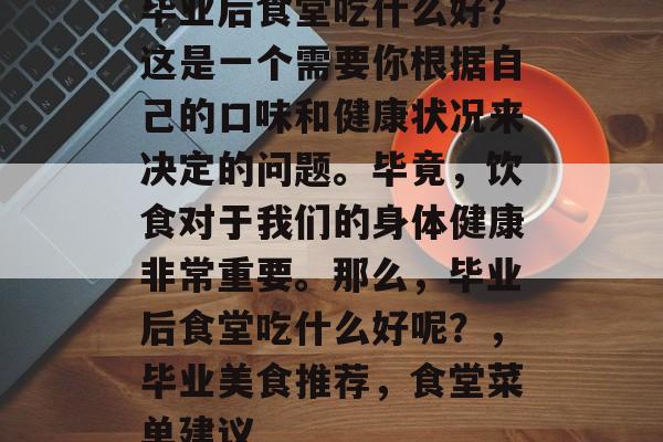毕业后食堂吃什么好？这是一个需要你根据自己的口味和健康状况来决定的问题。毕竟，饮食对于我们的身体健康非常重要。那么，毕业后食堂吃什么好呢？，毕业美食推荐，食堂菜单建议