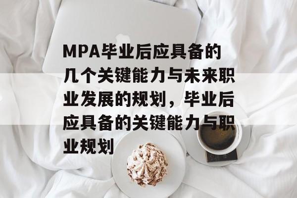 MPA毕业后应具备的几个关键能力与未来职业发展的规划,毕业后应具备的关键能力与职业规划 MPA毕业后应具备的几个关键能力与未来职业发展的规划,毕业后应具备的关键能力与职业规划
