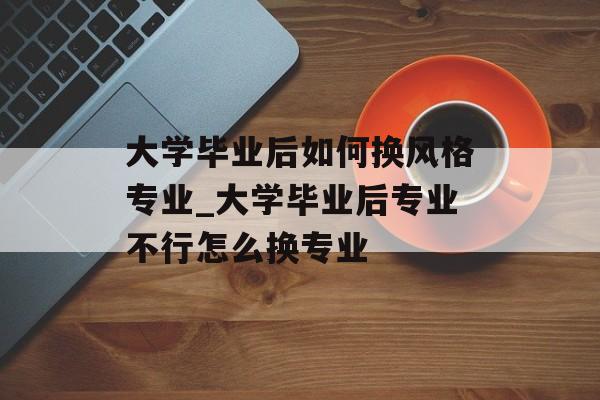 大学毕业后如何换风格专业_大学毕业后专业不行怎么换专业 大学毕业后如何换风格专业_大学毕业后专业不行怎么换专业