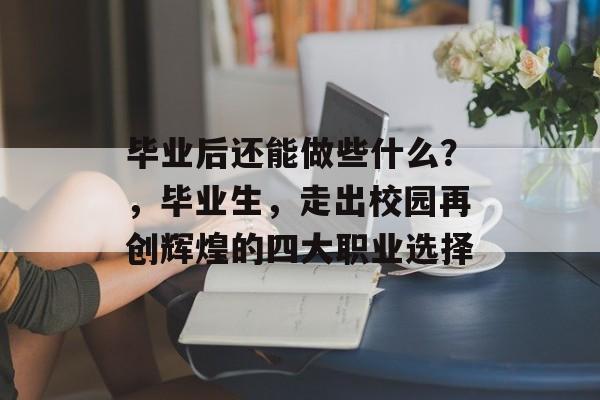 毕业后还能做些什么？，毕业生，走出校园再创辉煌的四大职业选择