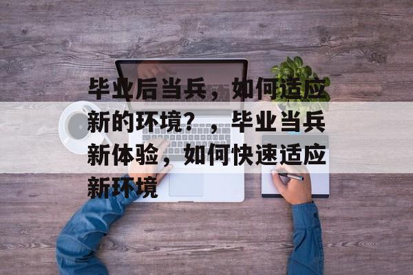 毕业后当兵，如何适应新的环境？，毕业当兵新体验，如何快速适应新环境