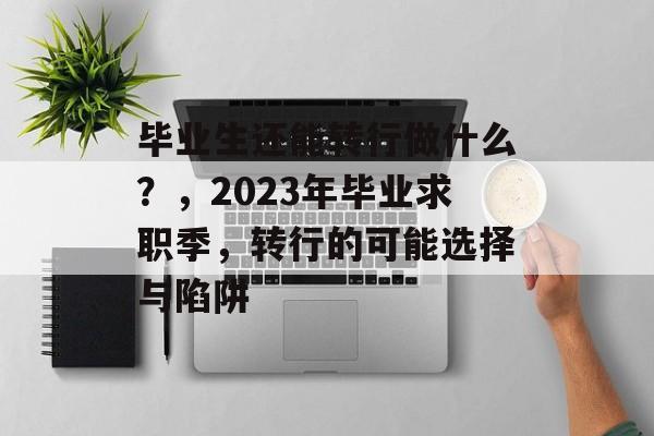 毕业生还能转行做什么？，2023年毕业求职季，转行的可能选择与陷阱