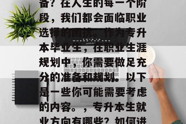 专升本毕业后做什么准备？在人生的每一个阶段，我们都会面临职业选择的困扰。作为专升本毕业生，在职业生涯规划中，你需要做足充分的准备和规划。以下是一些你可能需要考虑的内容。，专升本生就业方向有哪些？如何进行职业规划