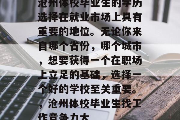 沧州体校毕业生的学历选择在就业市场上具有重要的地位。无论你来自哪个省份，哪个城市，想要获得一个在职场上立足的基础，选择一个好的学校至关重要。，沧州体校毕业生找工作竞争力大