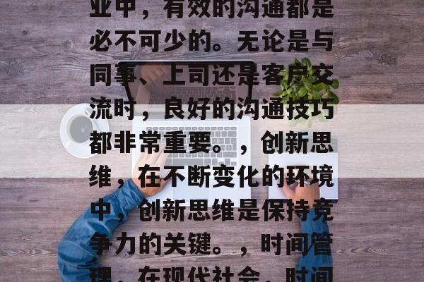 毕业后的你需要掌握哪些技能呢？这个问题的答案因人而异，因为每种职业都需要不同的技能和知识。以下是一些毕业后可能需要的技能，工作分析，职场中经常需要进行工作分析以理解客户的需求、竞争对手的情况以及市场趋势等。，技术能力，对于科技行业的人来说，精通一定的编程语言、数据分析和项目管理能力是非常重要的。，沟通能力，无论在哪个行业中，有效的沟通都是必不可少的。无论是与同事、上司还是客户交流时，良好的沟通技巧都非常重要。，创新思维，在不断变化的环境中，创新思维是保持竞争力的关键。，时间管理，在现代社会，时间管理和优先级排序的能力尤为重要。，问题解决能力，处理复杂的问题和挑战往往需要良好的问题解决能力。，团队合作，现代的工作环境越来越依赖于团队合作，因此具备良好的团队协作能力是非常重要的。，健康和生活方式，随着生活质量的提高，健康和生活方式也越来越重要，因此需要关注自己的身体健康，并且坚持良好的生活习惯。