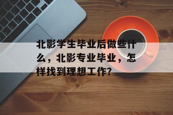 北影学生毕业后做些什么，北影专业毕业，怎样找到理想工作？