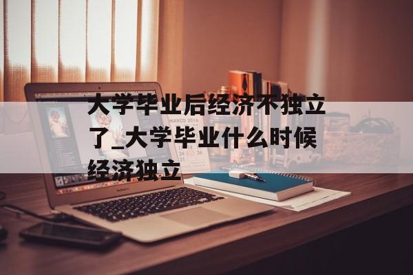 大学毕业后经济不独立了_大学毕业什么时候经济独立 大学毕业后经济不独立了_大学毕业什么时候经济独立