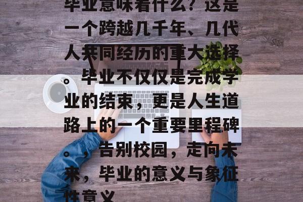 毕业意味着什么？这是一个跨越几千年、几代人共同经历的重大选择。毕业不仅仅是完成学业的结束，更是人生道路上的一个重要里程碑。，告别校园，走向未来，毕业的意义与象征性意义