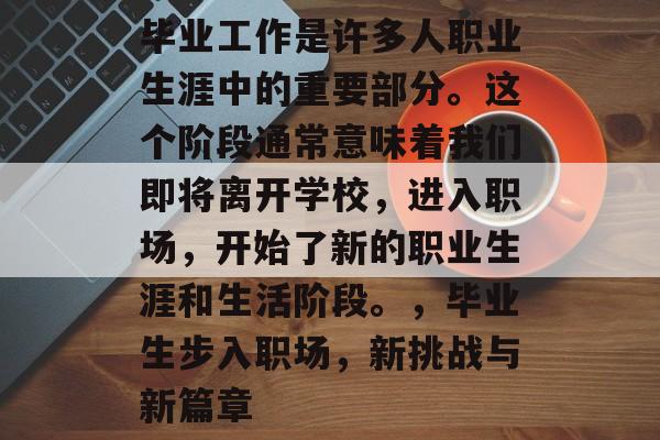毕业工作是许多人职业生涯中的重要部分。这个阶段通常意味着我们即将离开学校,进入职场,开始了新的职业生涯和生活阶段。,毕业生步入职场,新挑战与新篇章 毕业工作是许多人职业生涯中的重要部分。这个阶段通常意味着我们即将离开学校,进入职场,开始了新的职业生涯和生活阶段。,毕业生步入职场,新挑战与新篇章