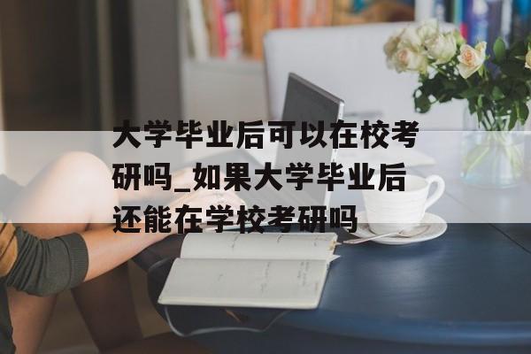 大学毕业后可以在校考研吗_如果大学毕业后还能在学校考研吗 大学毕业后可以在校考研吗_如果大学毕业后还能在学校考研吗