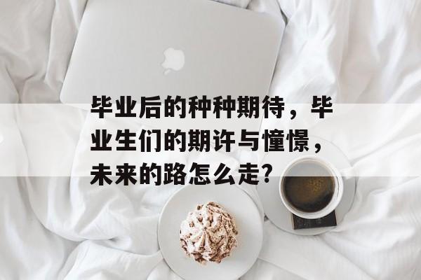 毕业后的种种期待,毕业生们的期许与憧憬,未来的路怎么走? 毕业后的种种期待,毕业生们的期许与憧憬,未来的路怎么走?