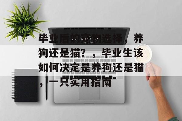 毕业后的宠物选择，养狗还是猫？，毕业生该如何决定是养狗还是猫，一只实用指南