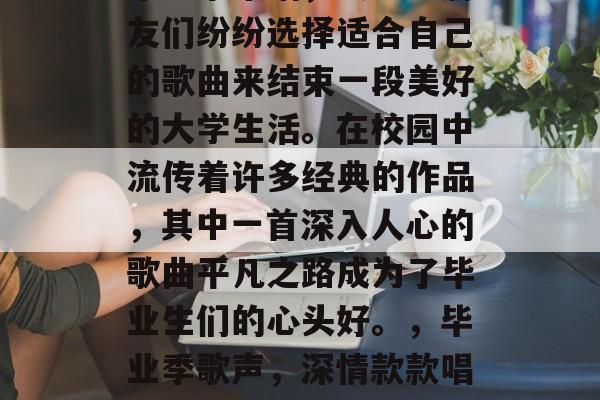 毕业季来临，大学生朋友们纷纷选择适合自己的歌曲来结束一段美好的大学生活。在校园中流传着许多经典的作品，其中一首深入人心的歌曲平凡之路成为了毕业生们的心头好。，毕业季歌声，深情款款唱出对未来的期待