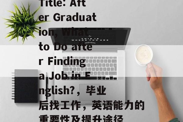 Title: After Graduation, What to Do after Finding a Job in English?，毕业后找工作，英语能力的重要性及提升途径