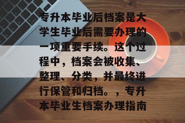 专升本毕业后档案是大学生毕业后需要办理的一项重要手续。这个过程中,档案会被收集、整理、分类,并最终进行保管和归档。,专升本毕业生档案办理指南 专升本毕业后档案是大学生毕业后需要办理的一项重要手续。这个过程中,档案会被收集、整理、分类,并最终进行保管和归档。,专升本毕业生档案办理指南