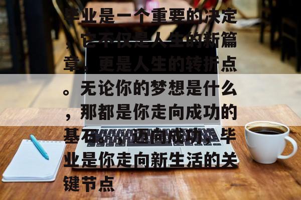 毕业是一个重要的决定，它不仅是人生的新篇章，更是人生的转折点。无论你的梦想是什么，那都是你走向成功的基石。，迈向成功，毕业是你走向新生活的关键节点