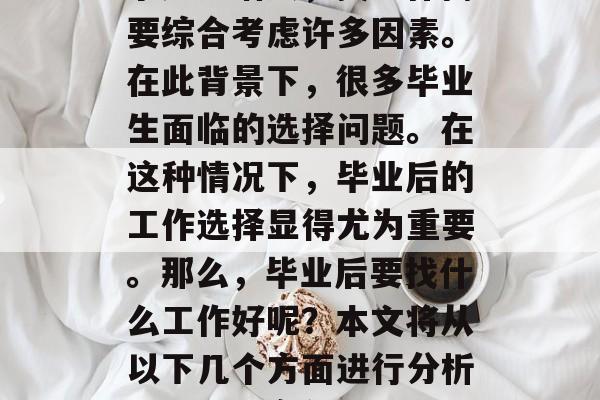 在当今社会中，就业竞争压力增大，找工作需要综合考虑许多因素。在此背景下，很多毕业生面临的选择问题。在这种情况下，毕业后的工作选择显得尤为重要。那么，毕业后要找什么工作好呢？本文将从以下几个方面进行分析。，就业竞争激烈，毕业生需考虑的十大要素