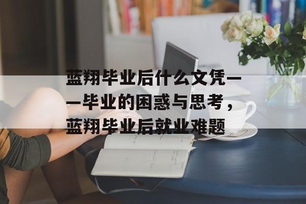 蓝翔毕业后什么文凭——毕业的困惑与思考，蓝翔毕业后就业难题