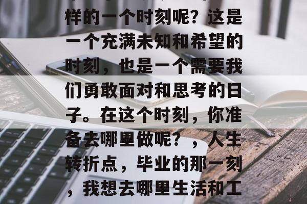 毕业了？ 这是一个怎样的一个时刻呢？这是一个充满未知和希望的时刻，也是一个需要我们勇敢面对和思考的日子。在这个时刻，你准备去哪里做呢？，人生转折点，毕业的那一刻，我想去哪里生活和工作?