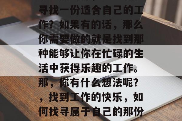 毕业后的你，是否曾在寻找一份适合自己的工作？如果有的话，那么你需要做的就是找到那种能够让你在忙碌的生活中获得乐趣的工作。那，你有什么想法呢？，找到工作的快乐，如何找寻属于自己的那份热爱和满足感？