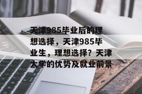 天津985毕业后的理想选择,天津985毕业生,理想选择?天津大学的优势及就业前景 天津985毕业后的理想选择,天津985毕业生,理想选择?天津大学的优势及就业前景