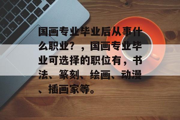国画专业毕业后从事什么职业?,国画专业毕业可选择的职位有,书法、篆刻、绘画、动漫、插画家等。 国画专业毕业后从事什么职业?,国画专业毕业可选择的职位有,书法、篆刻、绘画、动漫、插画家等。